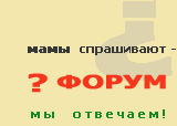 Форум: мамы спрашивают-мы отвечаем!